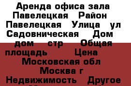 Аренда офиса/зала Павелецкая › Район ­ Павелецкая › Улица ­ ул.Садовническая  › Дом ­ дом 78 стр.5 › Общая площадь ­ 74 › Цена ­ 800 - Московская обл., Москва г. Недвижимость » Другое   . Московская обл.,Москва г.